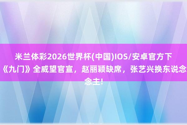 米兰体彩2026世界杯(中国)IOS/安卓官方下载 《九门》全威望官宣,赵丽颖缺席,张艺兴换东说念主!