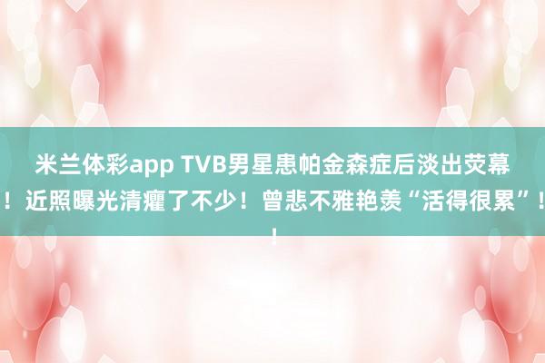 米兰体彩app TVB男星患帕金森症后淡出荧幕!近照曝光清癯了不少!曾悲不雅艳羡“活得很累”!