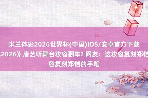 米兰体彩2026世界杯(中国)IOS/安卓官方下载 《乘风2026》唐艺昕舞台妆容翻车? 网友:这妆容复刻郑恺的手笔