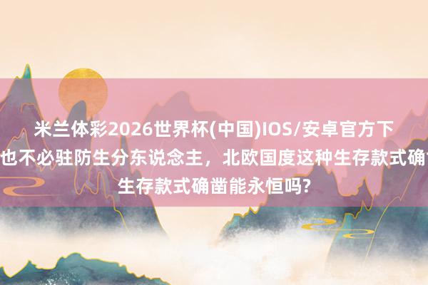 米兰体彩2026世界杯(中国)IOS/安卓官方下载 不爱攀比也不必驻防生分东说念主,北欧国度这种生存款式确凿能永恒吗?