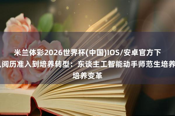 米兰体彩2026世界杯(中国)IOS/安卓官方下载 从阅历准入到培养转型:东谈主工智能动手师范生培养变革