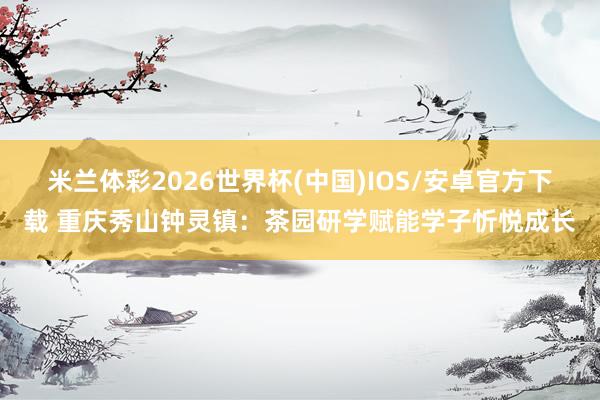 米兰体彩2026世界杯(中国)IOS/安卓官方下载 重庆秀山钟灵镇:茶园研学赋能学子忻悦成长