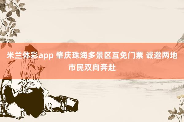 米兰体彩app 肇庆珠海多景区互免门票 诚邀两地市民双向奔赴