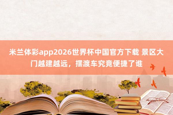 米兰体彩app2026世界杯中国官方下载 景区大门越建越远，<a href=