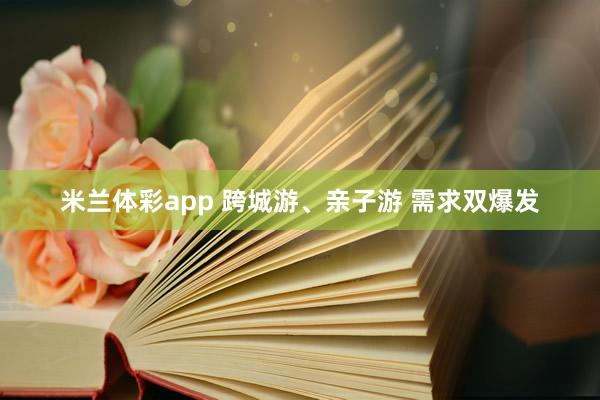 米兰体彩app 跨城游、亲子游 需求双爆发