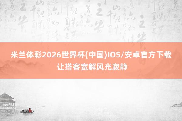 米兰体彩2026世界杯(中国)IOS/安卓官方下载 让搭客宽解风光寂静