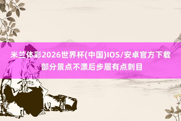 米兰体彩2026世界杯(中国)IOS/安卓官方下载 部分景点不漂后步履有点刺目
