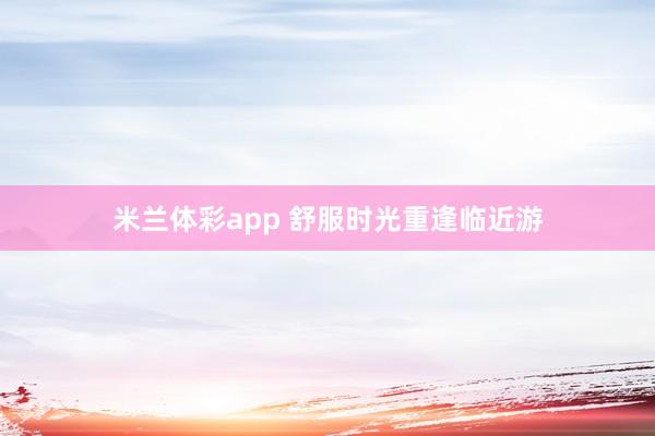 米兰体彩app 舒服时光重逢临近游