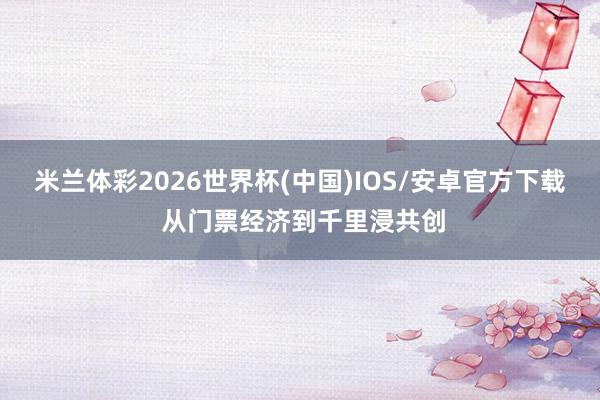 米兰体彩2026世界杯(中国)IOS/安卓官方下载 从门票经济到千里浸共创