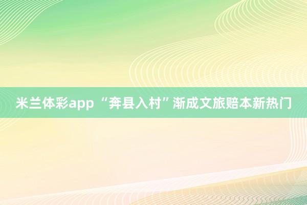 米兰体彩app “奔县入村”渐成文旅赔本新热门