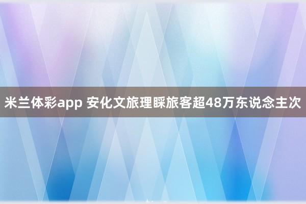 米兰体彩app 安化文旅理睬旅客超48万东说念主次