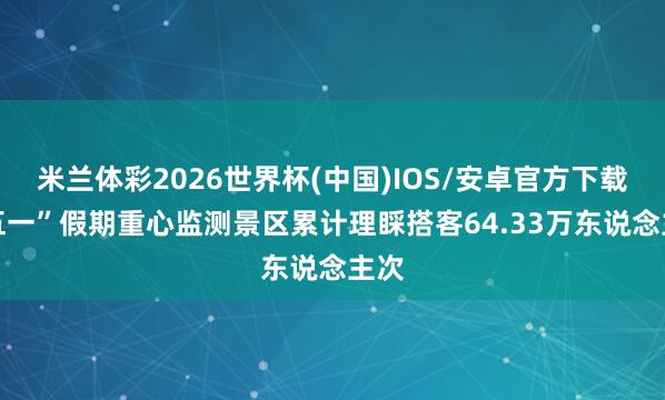 米兰体彩2026世界杯(中国)IOS/安卓官方下载 “五一”假期重心监测景区累计理睬搭客64.33万东说念主次