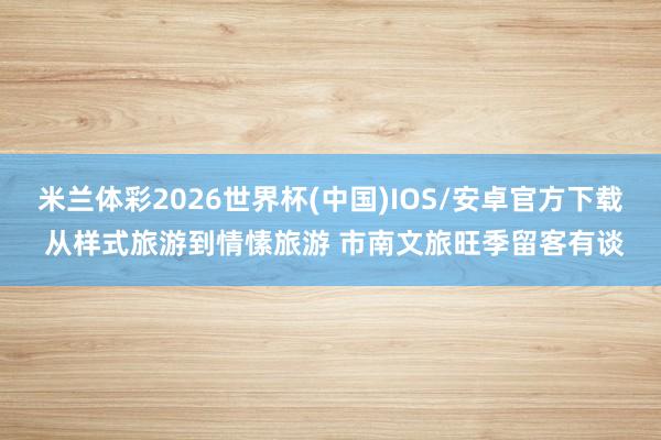 米兰体彩2026世界杯(中国)IOS/安卓官方下载 从样式旅游到情愫旅游 市南文旅旺季留客有谈