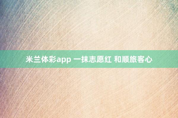 米兰体彩app 一抹志愿红 和顺旅客心