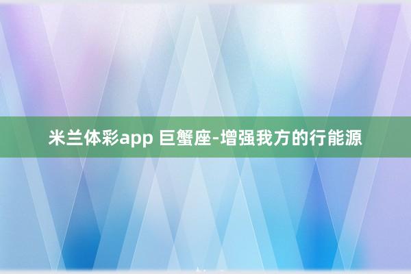 米兰体彩app 巨蟹座-增强我方的行能源