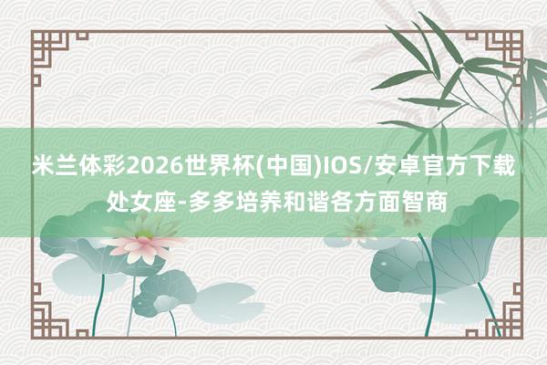 米兰体彩2026世界杯(中国)IOS/安卓官方下载 处女座-多多培养和谐各方面智商