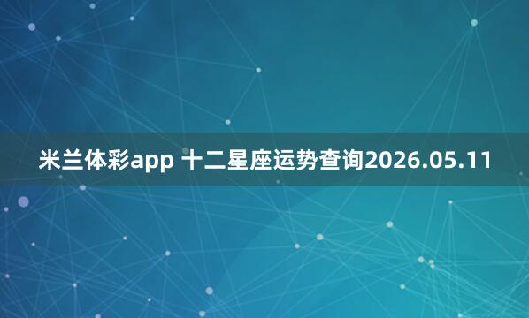 米兰体彩app 十二星座运势查询2026.05.11