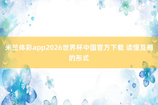 米兰体彩app2026世界杯中国官方下载 读懂互相的形式
