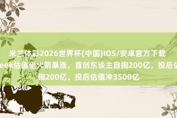 米兰体彩2026世界杯(中国)IOS/安卓官方下载 离谱! DeepSeek估值坐火箭暴涨,首创东谈主自掏200亿,投后估值冲3500亿