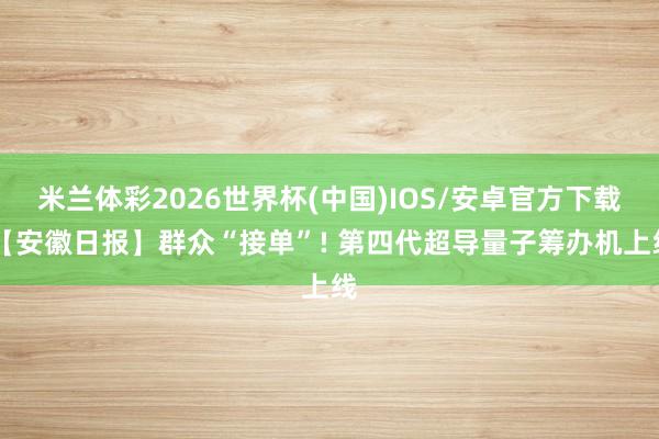 米兰体彩2026世界杯(中国)IOS/安卓官方下载 【安徽日报】群众“接单”! 第四代超导量子筹办机上线