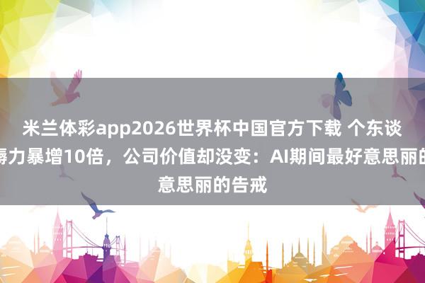 米兰体彩app2026世界杯中国官方下载 个东谈主坐褥力暴增10倍,公司价值却没变:AI期间最好意思丽的告戒