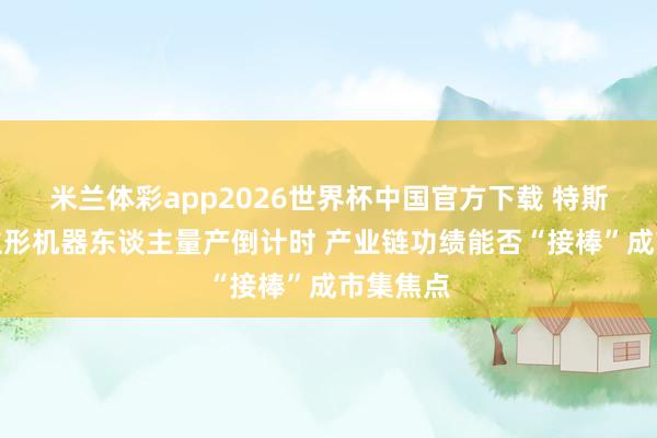 米兰体彩app2026世界杯中国官方下载 特斯拉东谈主形机器东谈主量产倒计时 产业链功绩能否“接棒”成市集焦点