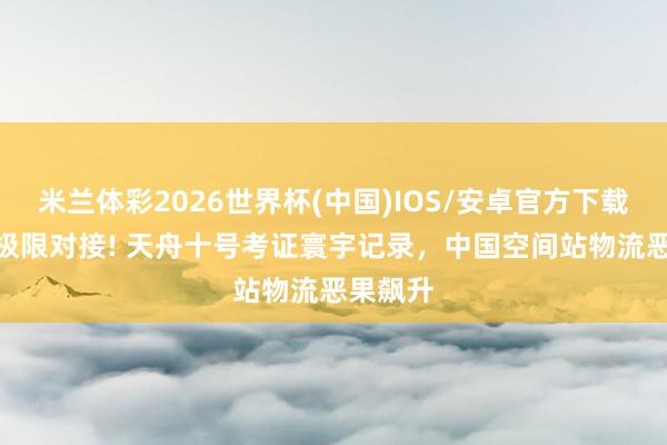 米兰体彩2026世界杯(中国)IOS/安卓官方下载 2小时极限对接! 天舟十号考证寰宇记录,中国空间站物流恶果飙升