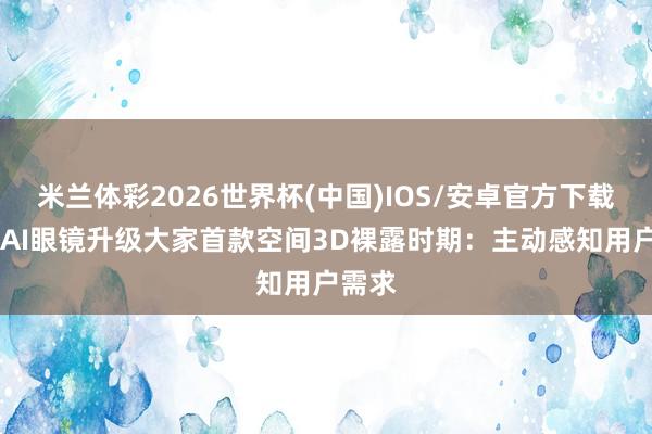 米兰体彩2026世界杯(中国)IOS/安卓官方下载 千问AI眼镜升级大家首款空间3D裸露时期：主动感知用户需求