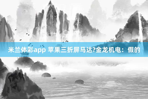 米兰体彩app 苹果三折屏马达?金龙机电:假的