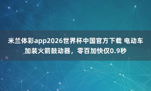 米兰体彩app2026世界杯中国官方下载 电动车加装火箭鼓动器,零百加快仅0.9秒