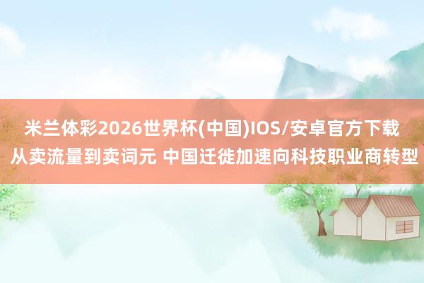 米兰体彩2026世界杯(中国)IOS/安卓官方下载 从卖流量到卖词元 中国迁徙加速向科技职业商转型