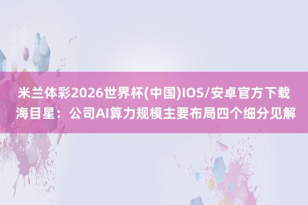 米兰体彩2026世界杯(中国)IOS/安卓官方下载 海目星:公司AI算力规模主要布局四个细分见解