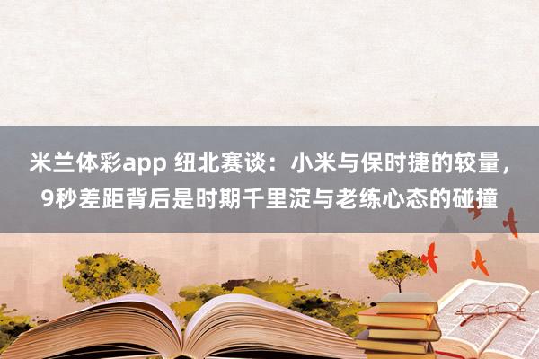 米兰体彩app 纽北赛谈:小米与保时捷的较量,9秒差距背后是时期千里淀与老练心态的碰撞