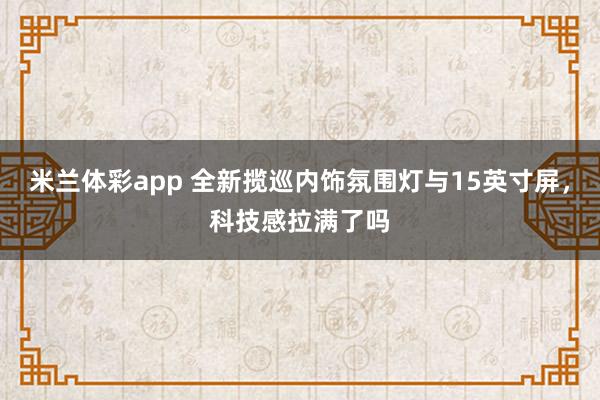 米兰体彩app 全新揽巡内饰氛围灯与15英寸屏,科技感拉满了吗