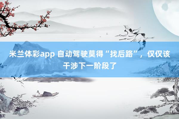 米兰体彩app 自动驾驶莫得“找后路”,仅仅该干涉下一阶段了