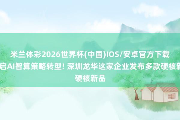 米兰体彩2026世界杯(中国)IOS/安卓官方下载 开启AI智算策略转型! 深圳龙华这家企业发布多款硬核新品