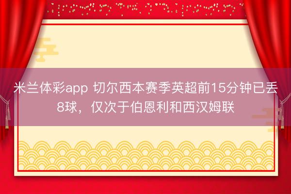 米兰体彩app 切尔西本赛季英超前15分钟已丢8球,仅次于伯恩利和西汉姆联