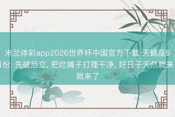 米兰体彩app2026世界杯中国官方下载 天蝎座5月份: 先破后立, 把烂摊子打理干净, 好日子天然就来了