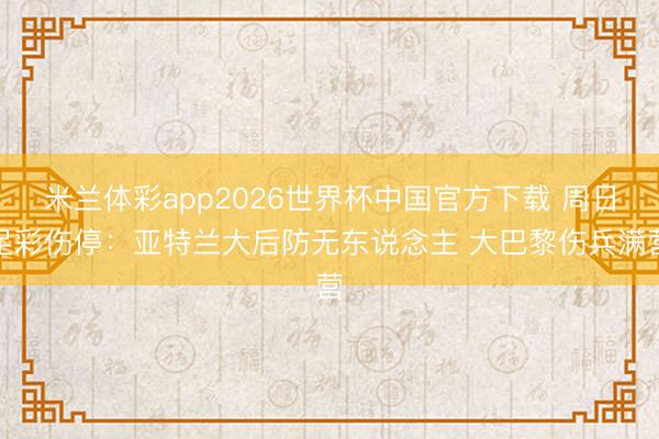 米兰体彩app2026世界杯中国官方下载 周日足彩伤停：亚特兰大后防无东说念主 大巴黎伤兵满营