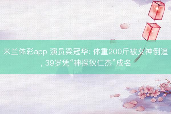 米兰体彩app 演员梁冠华: 体重200斤被女神倒追, 39岁凭“神探狄仁杰”成名