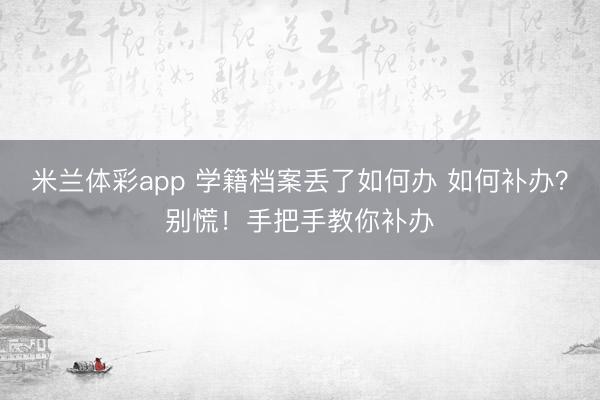 米兰体彩app 学籍档案丢了如何办 如何补办?别慌!手把手教你补办
