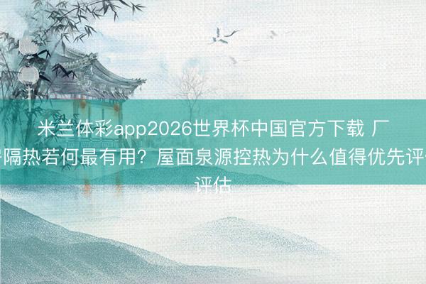 米兰体彩app2026世界杯中国官方下载 厂房隔热若何最有用?屋面泉源控热为什么值得优先评估