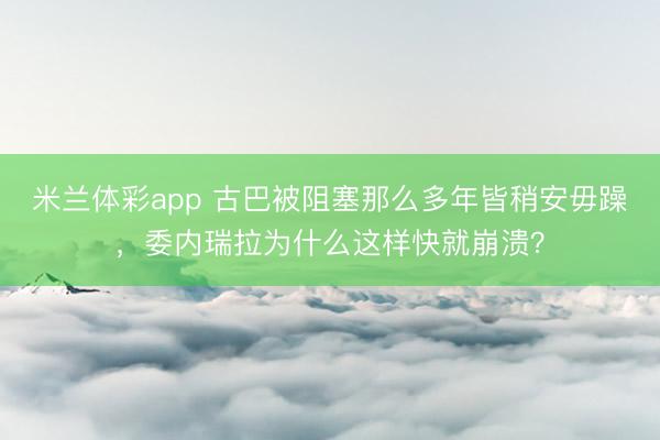 米兰体彩app 古巴被阻塞那么多年皆稍安毋躁，委内瑞拉为什么这样快就崩溃？