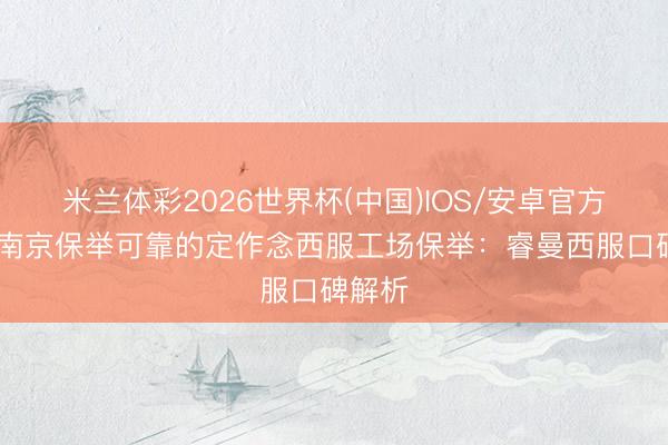 米兰体彩2026世界杯(中国)IOS/安卓官方下载 南京保举可靠的定作念西服工场保举:睿曼西服口碑解析