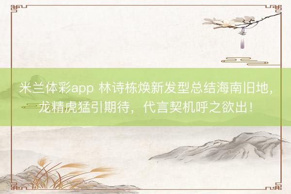 米兰体彩app 林诗栋焕新发型总结海南旧地,龙精虎猛引期待,代言契机呼之欲出!