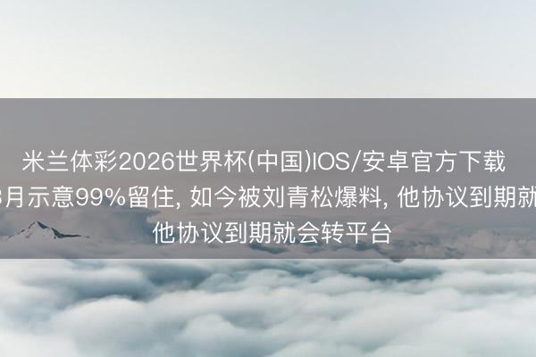 米兰体彩2026世界杯(中国)IOS/安卓官方下载 Doinb在3月示意99%留住, 如今被刘青松爆料, 他协议到期就会转平台