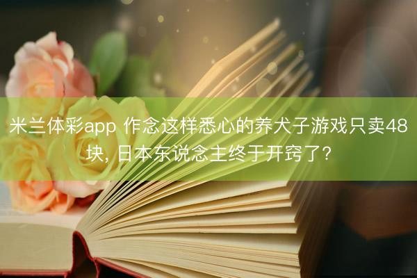 米兰体彩app 作念这样悉心的养犬子游戏只卖48块， 日本东说念主终于开窍了?