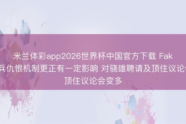 米兰体彩app2026世界杯中国官方下载 Faker: 小兵仇恨机制更正有一定影响 对骁雄聘请及顶住议论会变多
