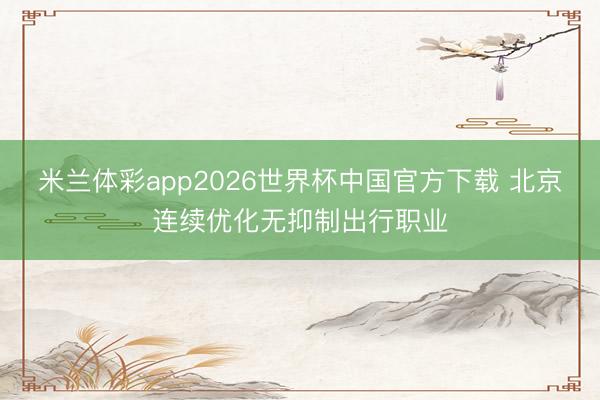 米兰体彩app2026世界杯中国官方下载 北京连续优化无抑制出行职业