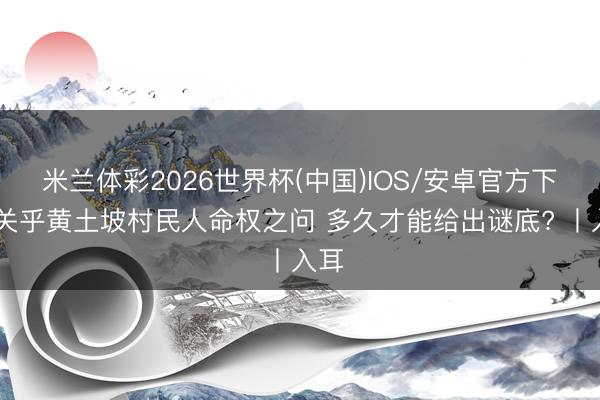 米兰体彩2026世界杯(中国)IOS/安卓官方下载 关乎黄土坡村民人命权之问 多久才能给出谜底? 丨入耳